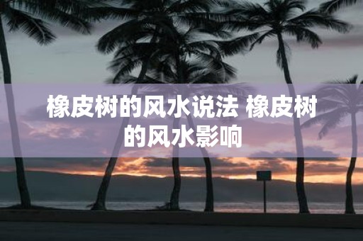 橡皮树的风水说法 橡皮树的风水影响