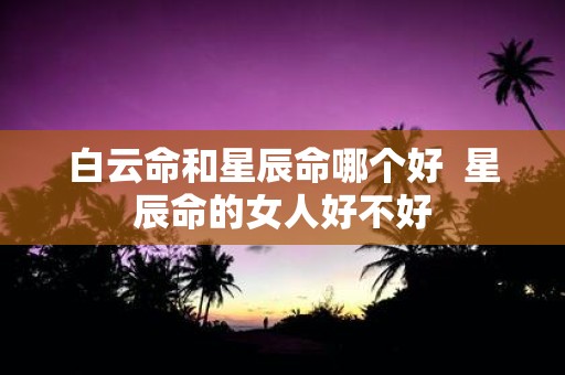 白云命和星辰命哪个好 星辰命的女人好不好