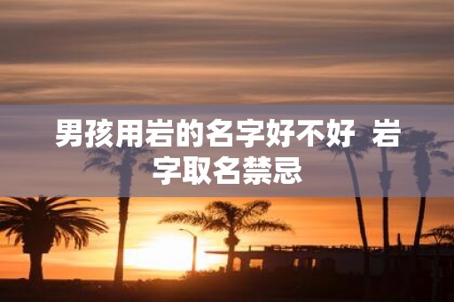 男孩用岩的名字好不好 岩字取名禁忌