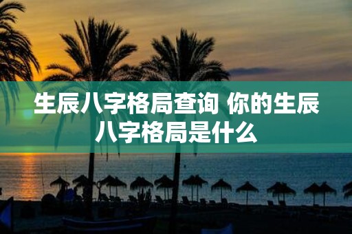 生辰八字格局查询 你的生辰八字格局是什么