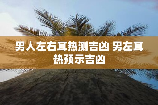 男人左右耳热测吉凶 男左耳热预示吉凶