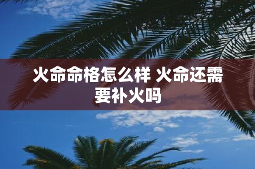 火命命格怎么样 火命还需要补火吗