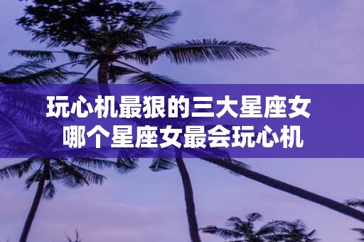 玩心机最狠的三大星座女 哪个星座女最会玩心机