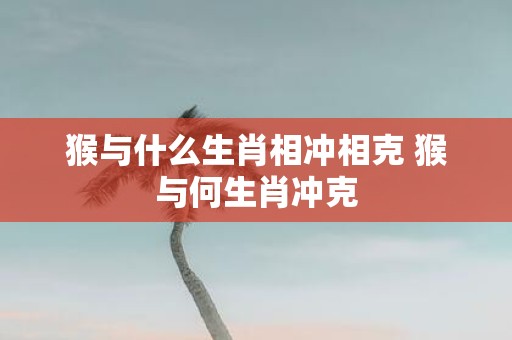 猴与什么生肖相冲相克 猴与何生肖冲克