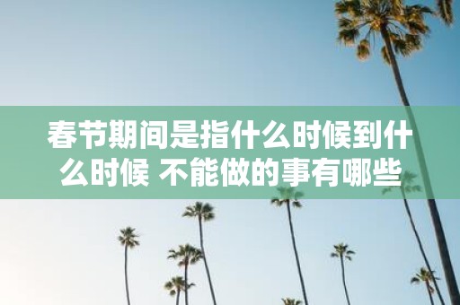 春节期间是指什么时候到什么时候 不能做的事有哪些