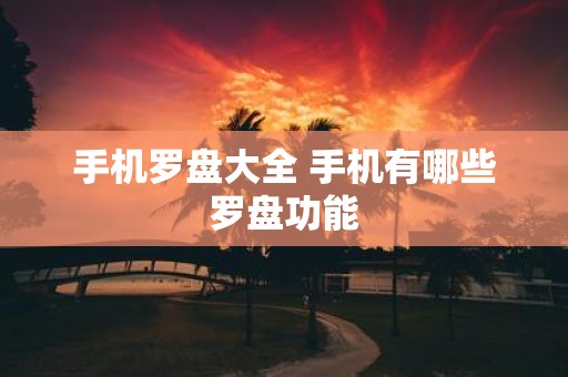 手机罗盘大全 手机有哪些罗盘功能