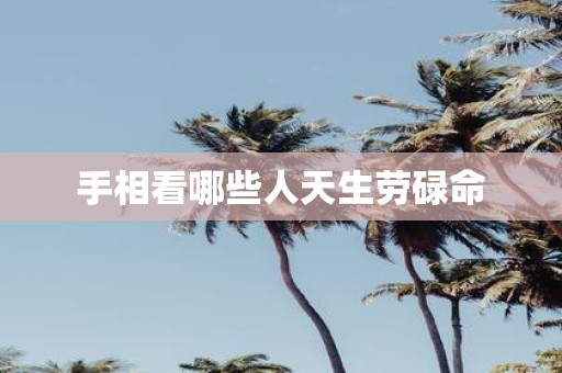手相看哪些人天生劳碌命