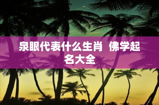 泉眼代表什么生肖  佛学起名大全