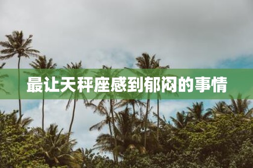 最让天秤座感到郁闷的事情