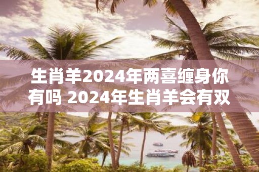 生肖羊2025年两喜缠身你有吗 2025年生肖羊会有双喜临门吗