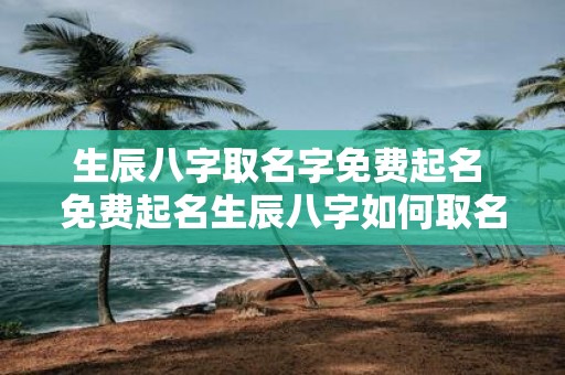 生辰八字取名字免费起名 免费起名生辰八字如何取名