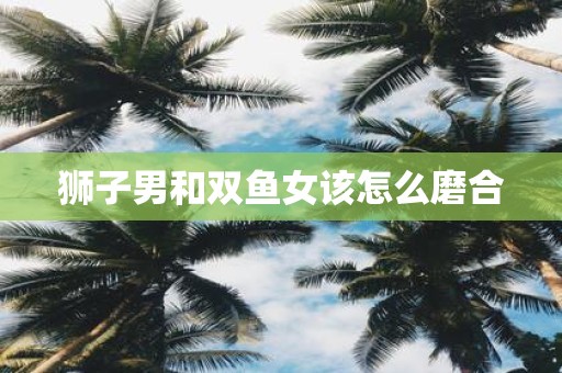 狮子男和双鱼女该怎么磨合