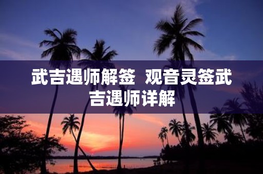 武吉遇师解签 观音灵签武吉遇师详解