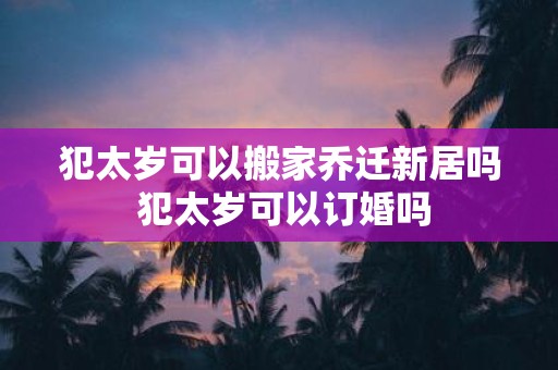 犯太岁可以搬家乔迁新居吗 犯太岁可以订婚吗