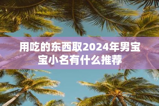 用吃的东西取2025年男宝宝小名有什么推荐