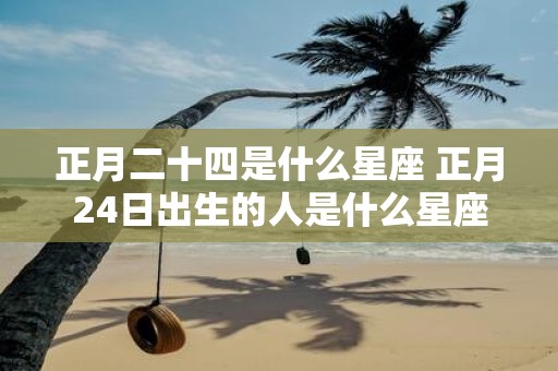 正月二十四是什么星座 正月24日出生的人是什么星座