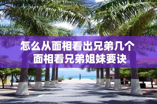 怎么从面相看出兄弟几个 面相看兄弟姐妹要诀
