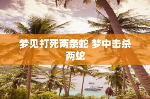 梦见打死两条蛇 梦中击杀两蛇