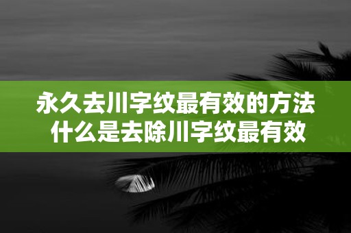 永久去川字纹最有效的方法 什么是去除川字纹最有效的方法