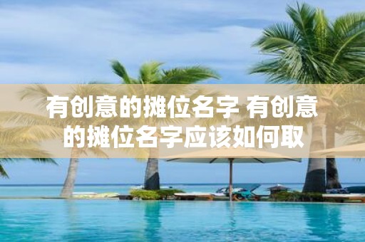 有创意的摊位名字 有创意的摊位名字应该如何取