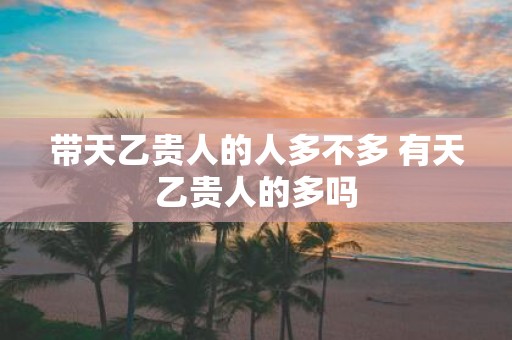 带天乙贵人的人多不多 有天乙贵人的多吗