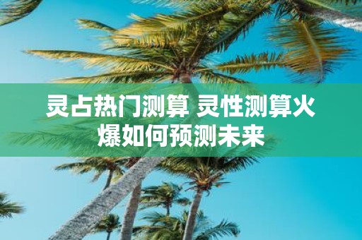 灵占热门测算 灵性测算火爆如何预测未来