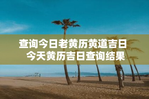 查询今日老黄历黄道吉日 今天黄历吉日查询结果