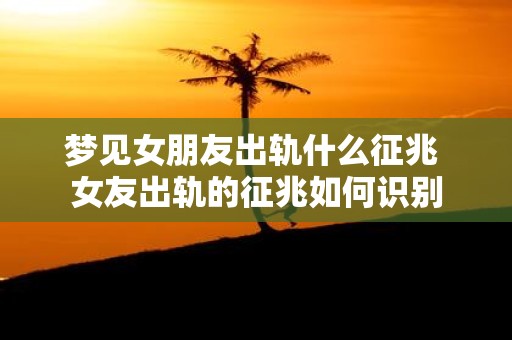 梦见女朋友出轨什么征兆 女友出轨的征兆如何识别