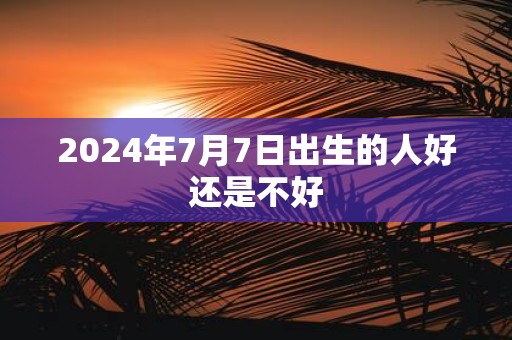 2025年7月7日出生的人好还是不好