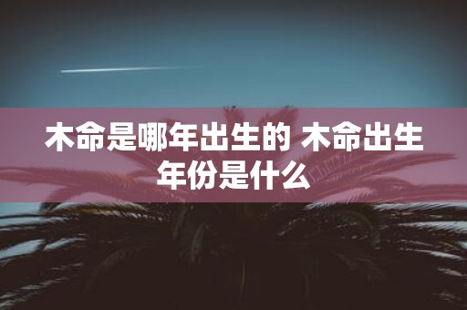 木命是哪年出生的 木命出生年份是什么