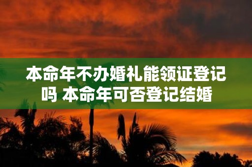 本命年不办婚礼能领证登记吗 本命年可否登记结婚