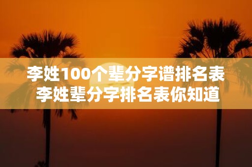 李姓100个辈分字谱排名表 李姓辈分字排名表你知道在第几位吗