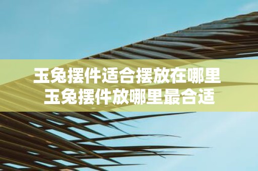 玉兔摆件适合摆放在哪里 玉兔摆件放哪里最合适