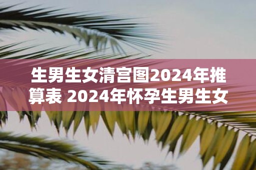 生男生女清宫图2025年推算表 2025年怀孕生男生女表