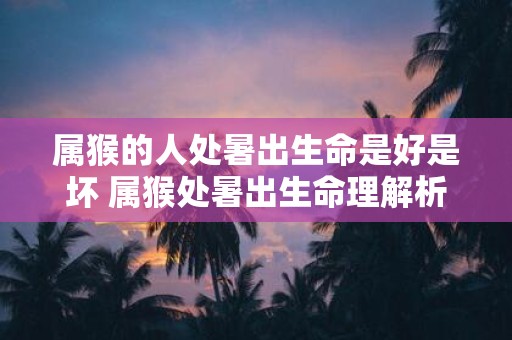 属猴的人处暑出生命是好是坏 属猴处暑出生命理解析