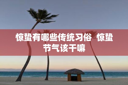 惊蛰有哪些传统习俗 惊蛰节气该干嘛