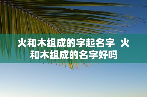 火和木组成的字起名字 火和木组成的名字好吗