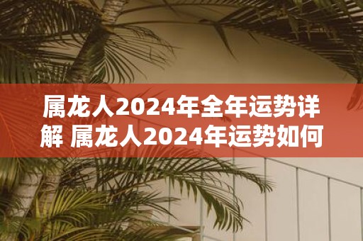 属龙人2025年全年运势详解 属龙人2025年运势如何