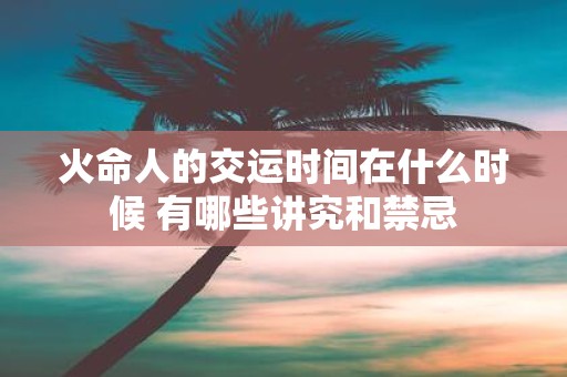 火命人的交运时间在什么时候 有哪些讲究和禁忌