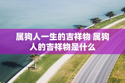 属狗人一生的吉祥物 属狗人的吉祥物是什么