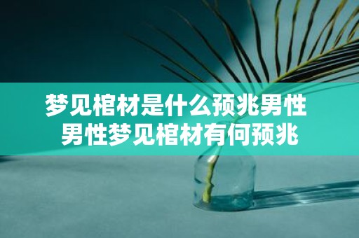 梦见棺材是什么预兆男性 男性梦见棺材有何预兆