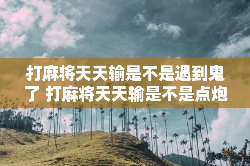 打麻将天天输是不是遇到鬼了 打麻将天天输是不是点炮必输的诅咒