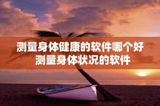 测量身体健康的软件哪个好 测量身体状况的软件
