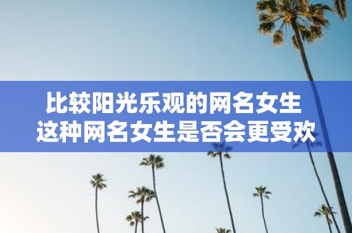 比较阳光乐观的网名女生 这种网名女生是否会更受欢迎