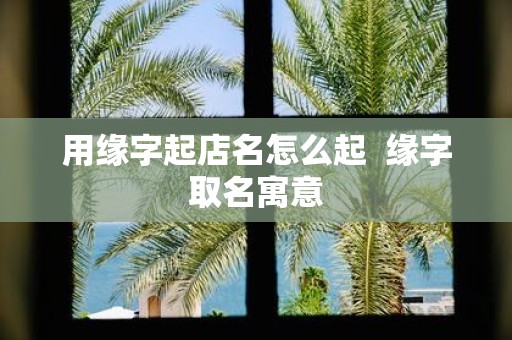 用缘字起店名怎么起 缘字取名寓意