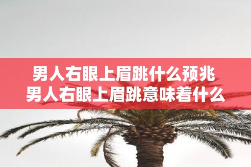 男人右眼上眉跳什么预兆 男人右眼上眉跳意味着什么