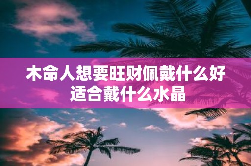 木命人想要旺财佩戴什么好 适合戴什么水晶