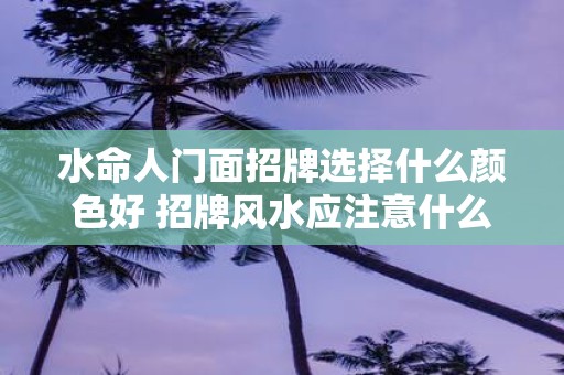 水命人门面招牌选择什么颜色好 招牌风水应注意什么