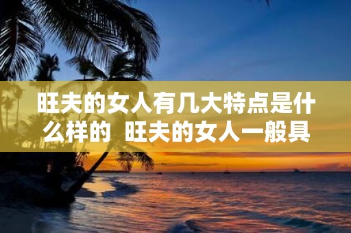 旺夫的女人有几大特点是什么样的 旺夫的女人一般具备这5个特征