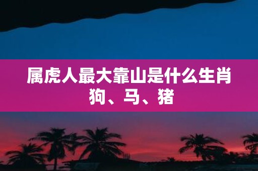 属虎人最大靠山是什么生肖 狗、马、猪